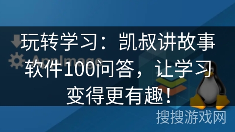 玩转学习：凯叔讲故事软件100问答，让学习变得更有趣！