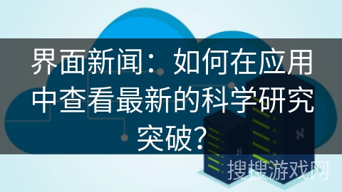 界面新闻：如何在应用中查看最新的科学研究突破？