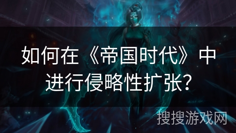 如何在《帝国时代》中进行侵略性扩张？