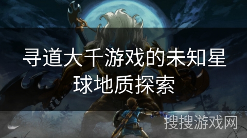 寻道大千游戏的未知星球地质探索