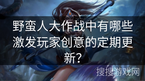 野蛮人大作战中有哪些激发玩家创意的定期更新？