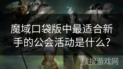 魔域口袋版中最适合新手的公会活动是什么？