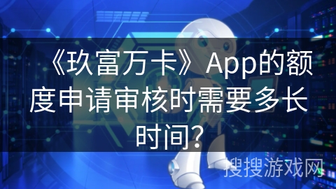 《玖富万卡》App的额度申请审核时需要多长时间？