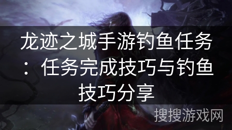龙迹之城手游钓鱼任务：任务完成技巧与钓鱼技巧分享