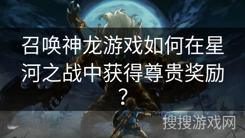 召唤神龙游戏如何在星河之战中获得尊贵奖励？
