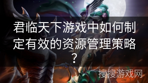 君临天下游戏中如何制定有效的资源管理策略？