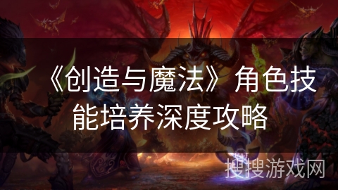 《创造与魔法》角色技能培养深度攻略 《创造与魔法》角色技能培养深度攻略