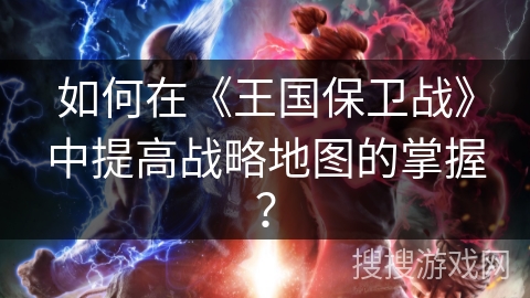 如何在《王国保卫战》中提高战略地图的掌握？
