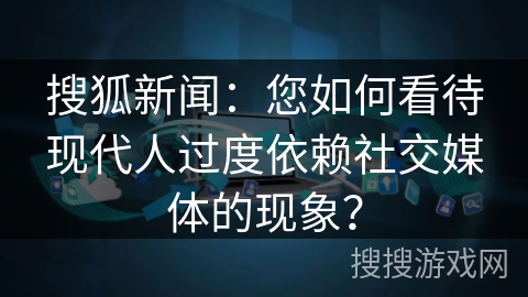 搜狐新闻：您如何看待现代人过度依赖社交媒体的现象？