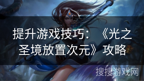 提升游戏技巧:《光之圣境放置次元》攻略 提升游戏技巧:《光之圣境放置次元》攻略