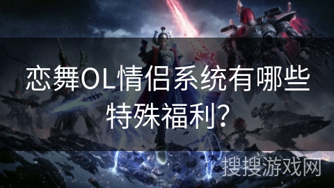 恋舞OL情侣系统有哪些特殊福利？
