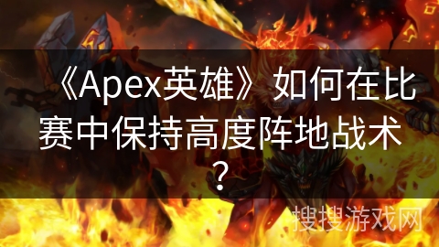 《Apex英雄》如何在比赛中保持高度阵地战术? 《Apex英雄》如何在比赛中保持高度阵地战术?
