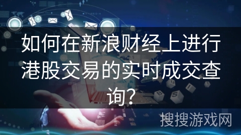 如何在新浪财经上进行港股交易的实时成交查询？