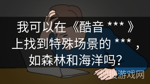 我可以在《酷音 *** 》上找到特殊场景的 *** ，如森林和海洋吗？