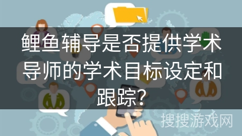 鲤鱼辅导是否提供学术导师的学术目标设定和跟踪？