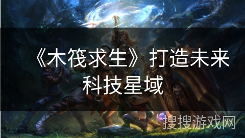 《木筏求生》打造未来科技星域 《木筏求生》打造未来科技星域