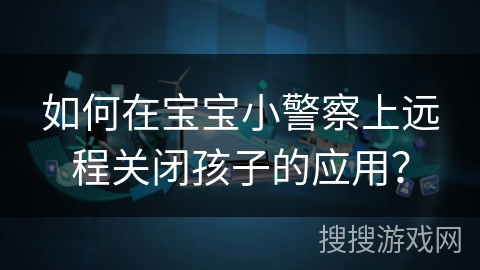如何在宝宝小警察上远程关闭孩子的应用？