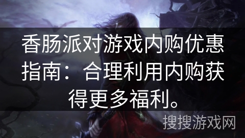 香肠派对游戏内购优惠指南：合理利用内购获得更多福利。