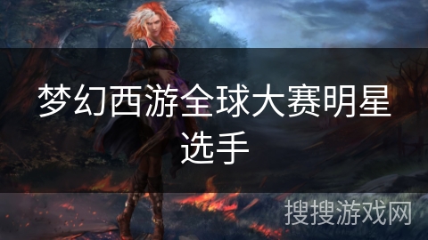 梦幻西游全球大赛明星选手
