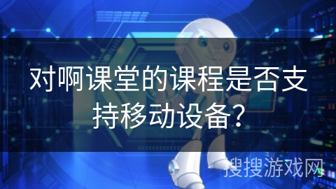 对啊课堂的课程是否支持移动设备？