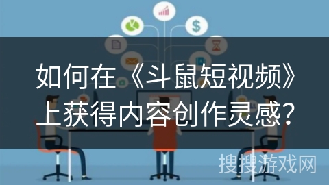 如何在《斗鼠短视频》上获得内容创作灵感？