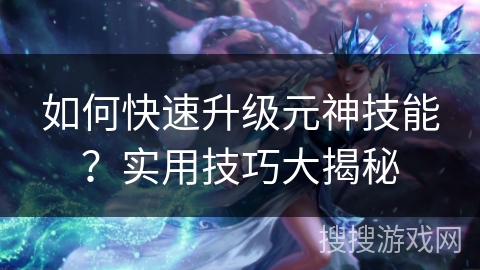 如何快速升级元神技能？实用技巧大揭秘