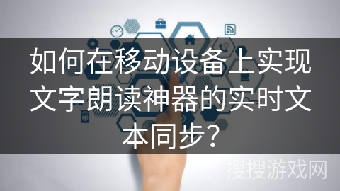 如何在移动设备上实现文字朗读神器的实时文本同步？