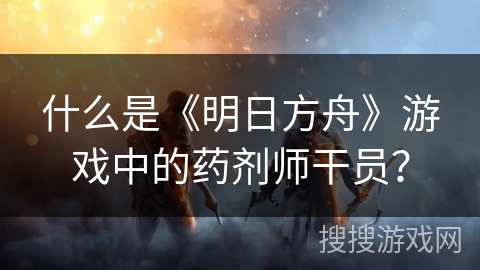 什么是《明日方舟》游戏中的药剂师干员？