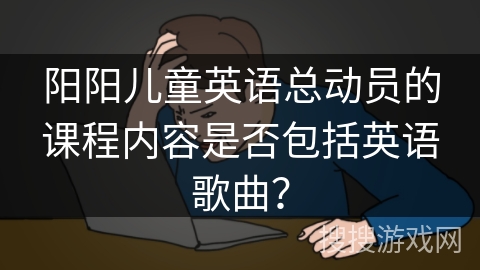 阳阳儿童英语总动员的课程内容是否包括英语歌曲？