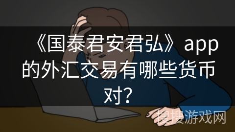 《国泰君安君弘》app的外汇交易有哪些货币对？