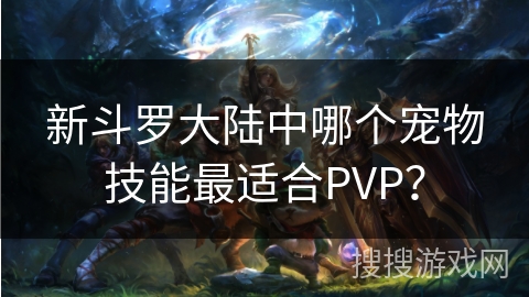 新斗罗大陆中哪个宠物技能最适合PVP？