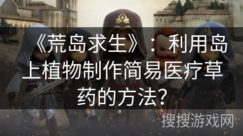 《荒岛求生》：利用岛上植物制作简易医疗草药的方法？