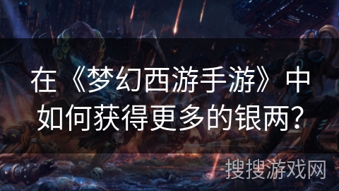 在《梦幻西游手游》中如何获得更多的银两？