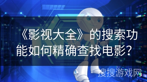 《影视大全》的搜索功能如何精确查找电影? 《影视大全》的搜索功能如何精确查找电影?