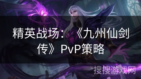 精英战场：《九州仙剑传》PvP策略