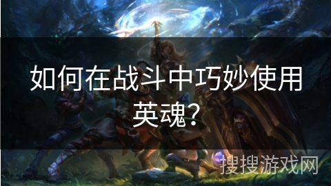 如何在战斗中巧妙使用英魂？