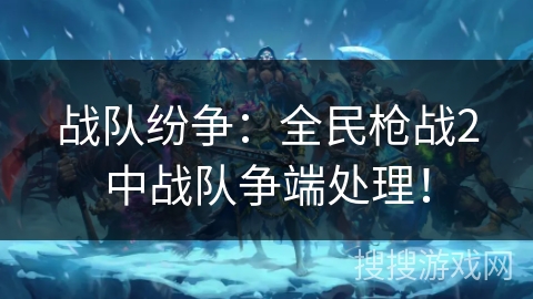 战队纷争：全民枪战2中战队争端处理！