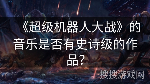 《超级机器人大战》的音乐是否有史诗级的作品？