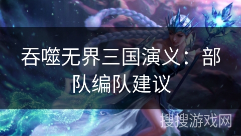 吞噬无界三国演义:部队编队建议 吞噬无界三国演义:部队编队建议