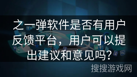 之一弹软件是否有用户反馈平台，用户可以提出建议和意见吗？