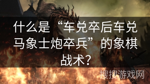 什么是“车兑卒后车兑马象士炮卒兵”的象棋战术？