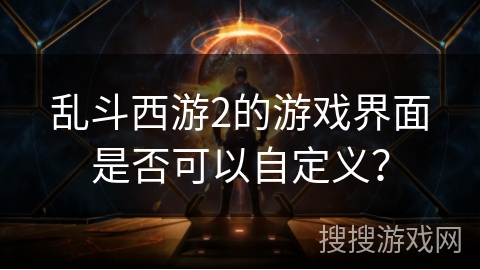 乱斗西游2的游戏界面是否可以自定义？
