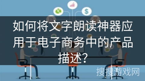 如何将文字朗读神器应用于电子商务中的产品描述？