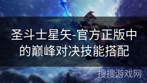 圣斗士星矢-官方正版中的巅峰对决技能搭配