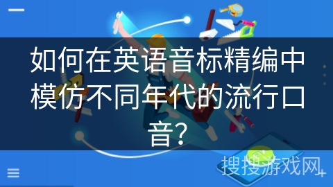 如何在英语音标精编中模仿不同年代的流行口音? 如何在英语音标精编中模仿不同年代的流行口音?