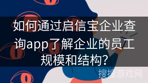 如何通过启信宝企业查询app了解企业的员工规模和结构? 如何通过启信宝企业查询app了解企业的员工规模和结构?