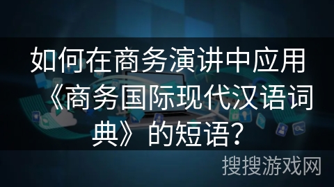 如何在商务演讲中应用《商务国际现代汉语词典》的短语？