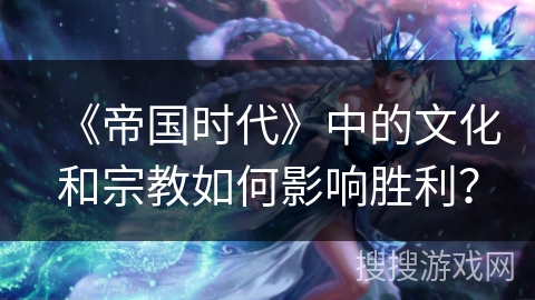 《帝国时代》中的文化和宗教如何影响胜利？