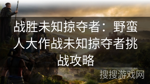 战胜未知掠夺者：野蛮人大作战未知掠夺者挑战攻略