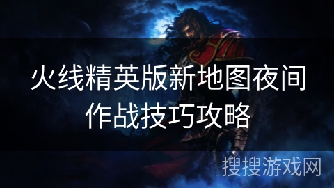 火线精英版新地图夜间作战技巧攻略